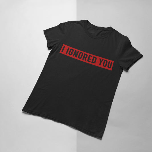 I Ignored You T-shirt