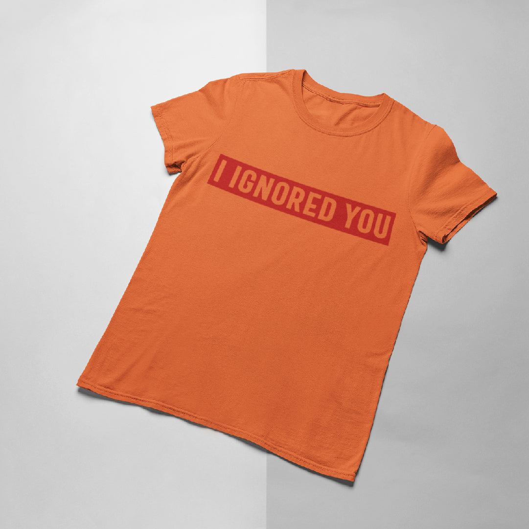 I Ignored You T-shirt